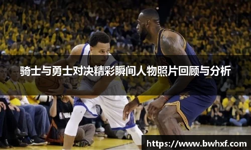 骑士与勇士对决精彩瞬间人物照片回顾与分析