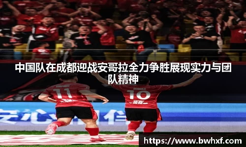 中国队在成都迎战安哥拉全力争胜展现实力与团队精神