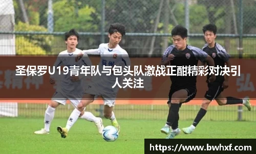 圣保罗U19青年队与包头队激战正酣精彩对决引人关注