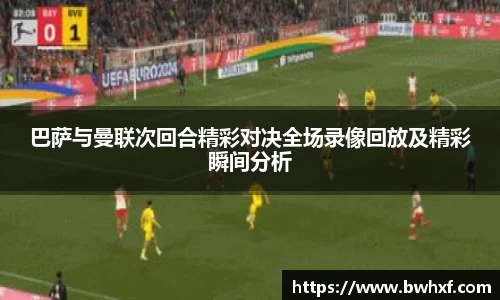 巴萨与曼联次回合精彩对决全场录像回放及精彩瞬间分析